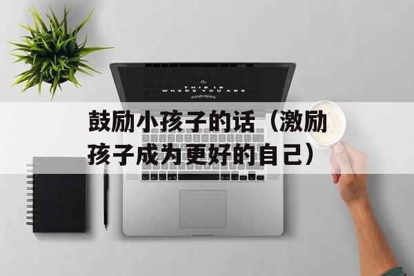 鼓励小孩子的话（激励孩子成为更好的自己）-第1张图片-