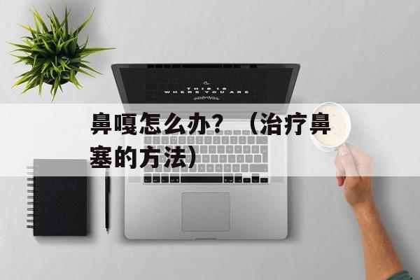 鼻嘎怎么办？（治疗鼻塞的方法）-第1张图片-