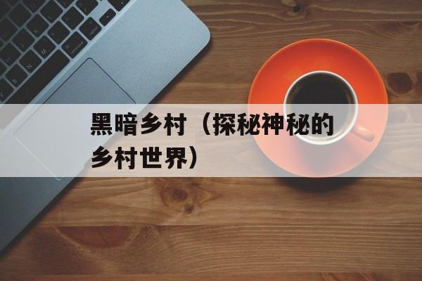 黑暗乡村（探秘神秘的乡村世界）-第1张图片-