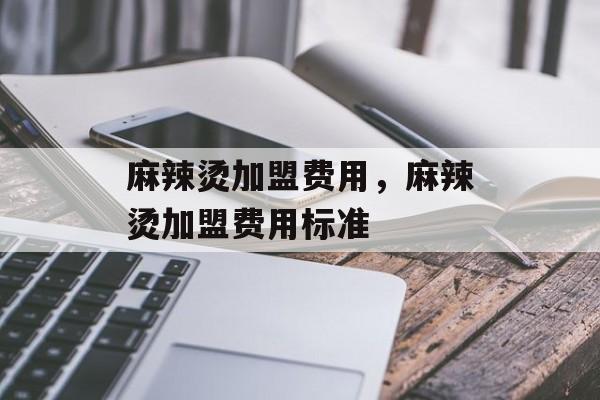 麻辣烫加盟费用，麻辣烫加盟费用标准-第1张图片-