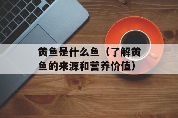 黄鱼是什么鱼（了解黄鱼的来源和营养价值）-第1张图片-