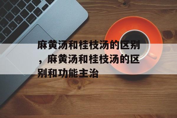 麻黄汤和桂枝汤的区别，麻黄汤和桂枝汤的区别和功能主治-第1张图片-