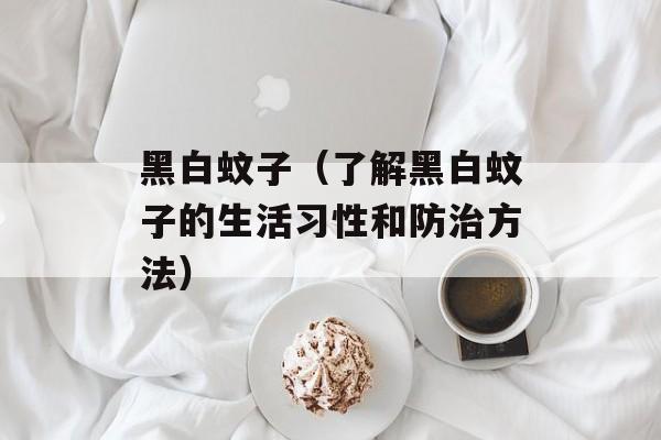 黑白蚊子（了解黑白蚊子的生活习性和防治方法）-第1张图片-