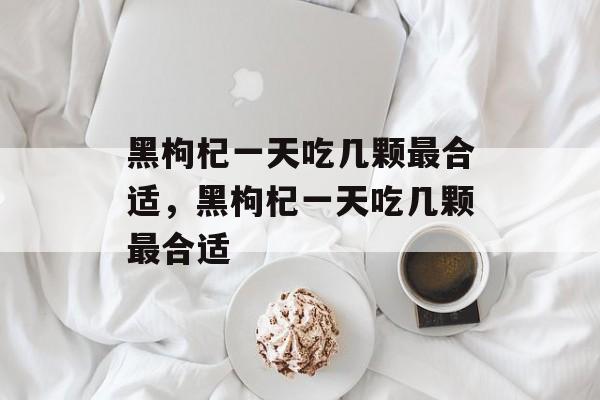 黑枸杞一天吃几颗最合适，黑枸杞一天吃几颗最合适-第1张图片-