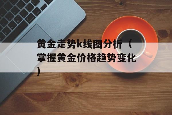 黄金走势k线图分析（掌握黄金价格趋势变化）-第1张图片-