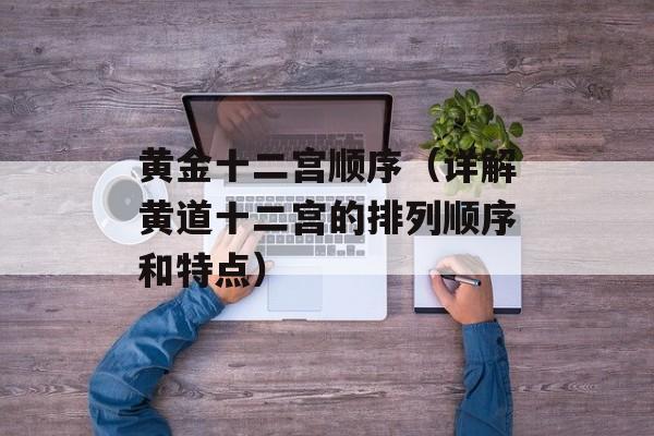 黄金十二宫顺序（详解黄道十二宫的排列顺序和特点）-第1张图片-
