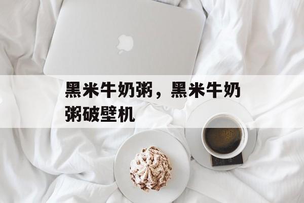 黑米牛奶粥，黑米牛奶粥破壁机-第1张图片-