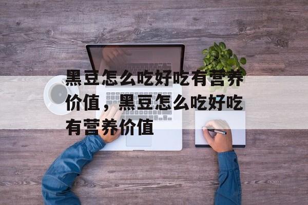 黑豆怎么吃好吃有营养价值，黑豆怎么吃好吃有营养价值-第1张图片-