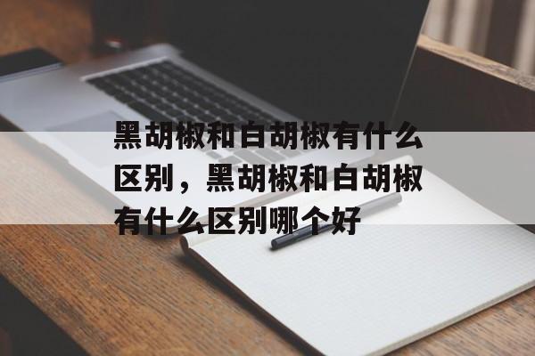 黑胡椒和白胡椒有什么区别，黑胡椒和白胡椒有什么区别哪个好-第1张图片-