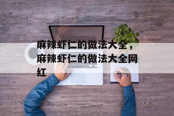 麻辣虾仁的做法大全，麻辣虾仁的做法大全网红-第1张图片-