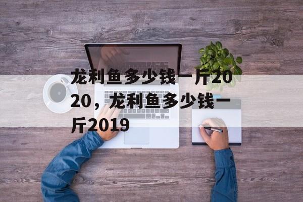 龙利鱼多少钱一斤2020，龙利鱼多少钱一斤2019-第1张图片-