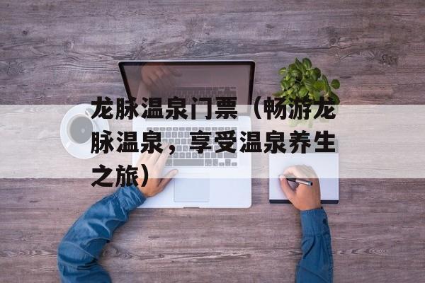 龙脉温泉门票（畅游龙脉温泉，享受温泉养生之旅）-第1张图片-