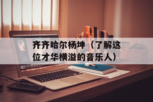 齐齐哈尔杨坤（了解这位才华横溢的音乐人）-第1张图片-
