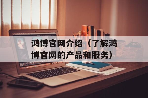 鸿博官网介绍（了解鸿博官网的产品和服务）-第1张图片-