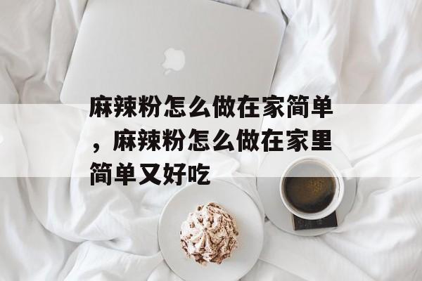 麻辣粉怎么做在家简单，麻辣粉怎么做在家里简单又好吃-第1张图片-