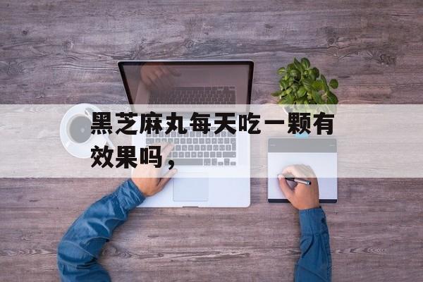 黑芝麻丸每天吃一颗有效果吗，-第1张图片-