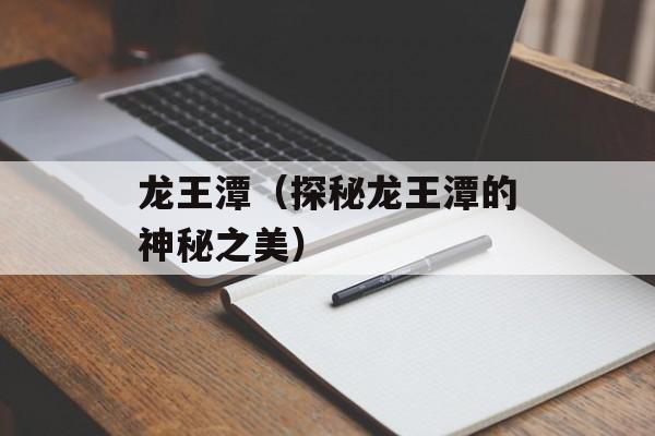 龙王潭（探秘龙王潭的神秘之美）-第1张图片-