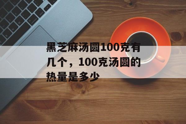 黑芝麻汤圆100克有几个，100克汤圆的热量是多少-第1张图片-