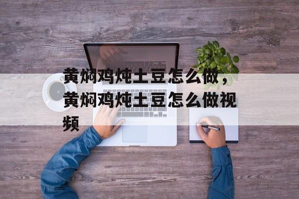黄焖鸡炖土豆怎么做，黄焖鸡炖土豆怎么做视频-第1张图片-
