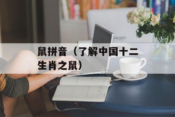 鼠拼音（了解中国十二生肖之鼠）-第1张图片-