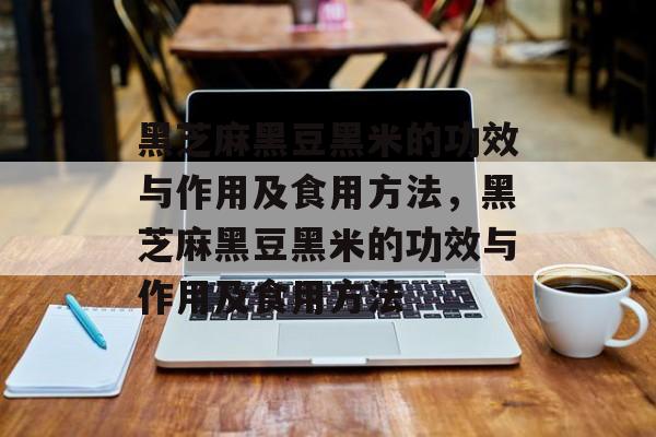 黑芝麻黑豆黑米的功效与作用及食用方法，黑芝麻黑豆黑米的功效与作用及食用方法-第1张图片-