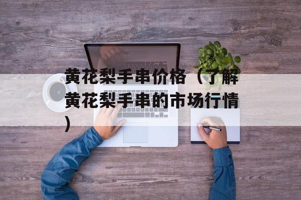 黄花梨手串价格（了解黄花梨手串的市场行情）-第1张图片-