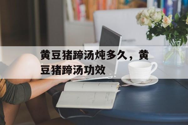 黄豆猪蹄汤炖多久，黄豆猪蹄汤功效-第1张图片-