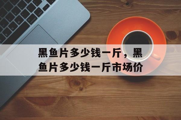 黑鱼片多少钱一斤，黑鱼片多少钱一斤市场价-第1张图片-