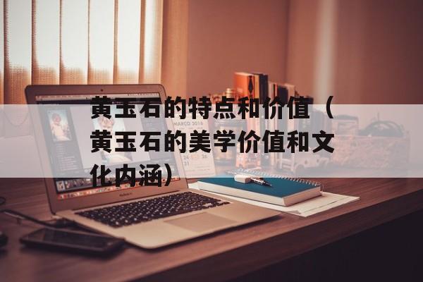 黄玉石的特点和价值（黄玉石的美学价值和文化内涵）-第1张图片-