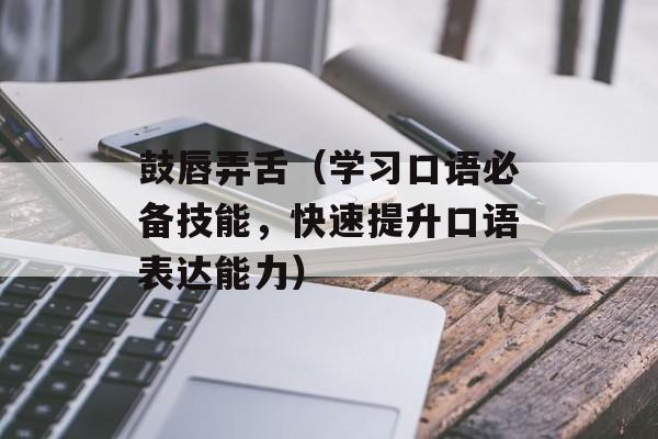 鼓唇弄舌（学习口语必备技能，快速提升口语表达能力）-第1张图片-
