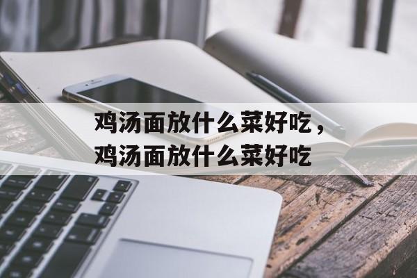 鸡汤面放什么菜好吃，鸡汤面放什么菜好吃-第1张图片-
