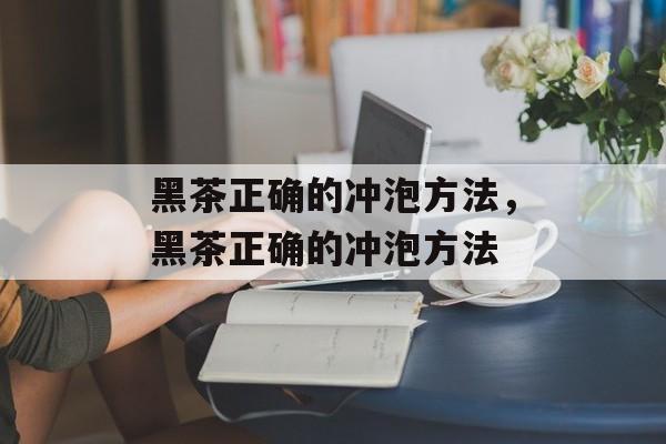 黑茶正确的冲泡方法，黑茶正确的冲泡方法-第1张图片-