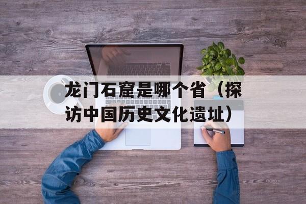 龙门石窟是哪个省（探访中国历史文化遗址）-第1张图片-