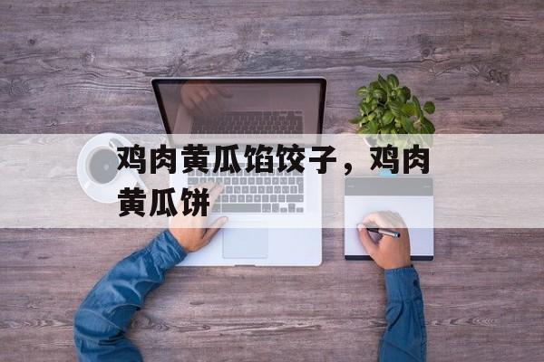 鸡肉黄瓜馅饺子，鸡肉黄瓜饼-第1张图片-