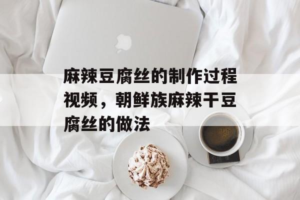 麻辣豆腐丝的制作过程视频，朝鲜族麻辣干豆腐丝的做法-第1张图片-