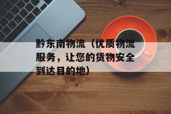黔东南物流（优质物流服务，让您的货物安全到达目的地）-第1张图片-