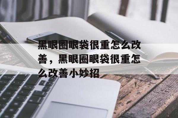 黑眼圈眼袋很重怎么改善，黑眼圈眼袋很重怎么改善小妙招-第1张图片-