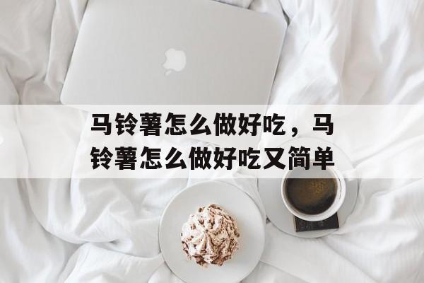 马铃薯怎么做好吃，马铃薯怎么做好吃又简单-第1张图片-