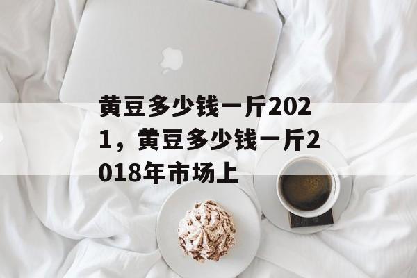 黄豆多少钱一斤2021，黄豆多少钱一斤2018年市场上-第1张图片-