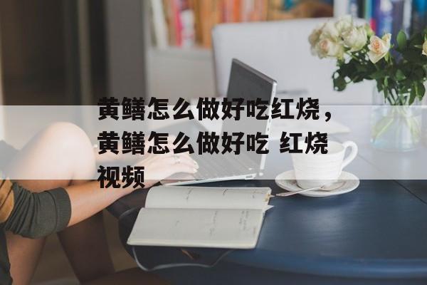 黄鳝怎么做好吃红烧，黄鳝怎么做好吃 红烧视频-第1张图片-