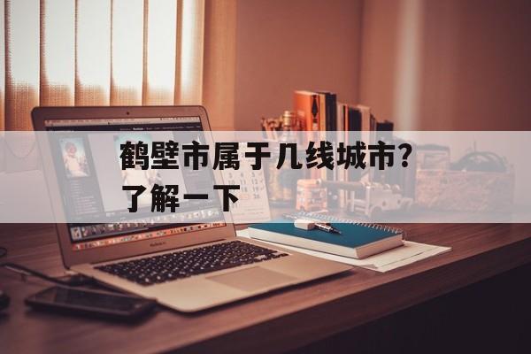 鹤壁市属于几线城市？了解一下-第1张图片-