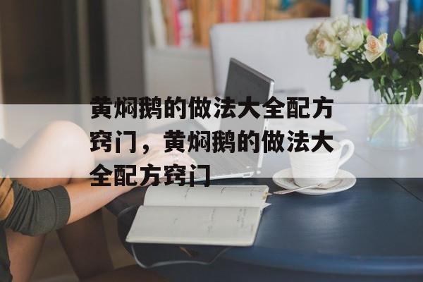 黄焖鹅的做法大全配方窍门，黄焖鹅的做法大全配方窍门-第1张图片-