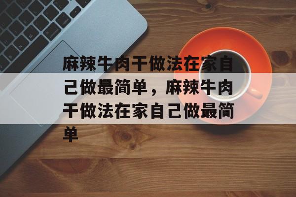 麻辣牛肉干做法在家自己做最简单，麻辣牛肉干做法在家自己做最简单-第1张图片-