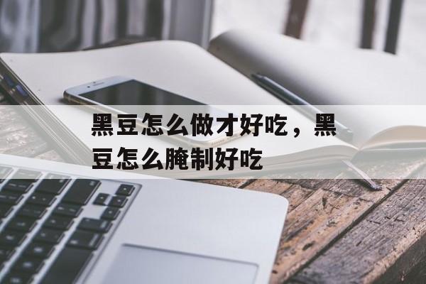 黑豆怎么做才好吃，黑豆怎么腌制好吃-第1张图片-