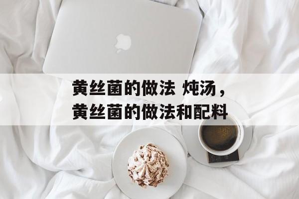 黄丝菌的做法 炖汤，黄丝菌的做法和配料-第1张图片-