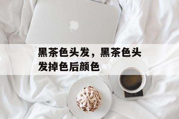 黑茶色头发，黑茶色头发掉色后颜色-第1张图片-