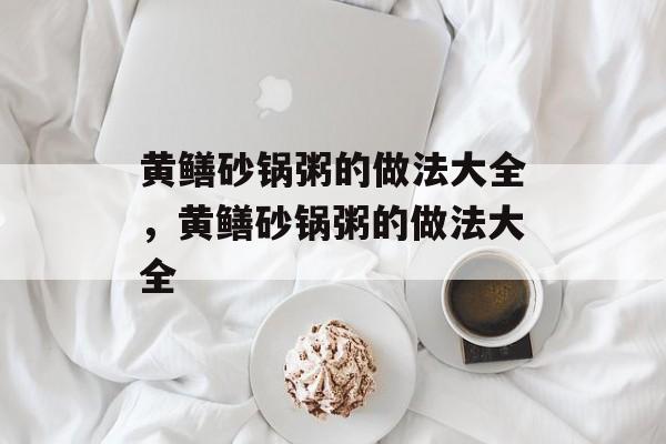 黄鳝砂锅粥的做法大全，黄鳝砂锅粥的做法大全-第1张图片-