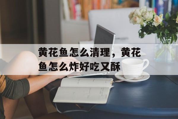 黄花鱼怎么清理，黄花鱼怎么炸好吃又酥-第1张图片-