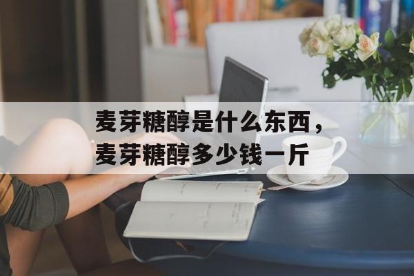 麦芽糖醇是什么东西，麦芽糖醇多少钱一斤-第1张图片-