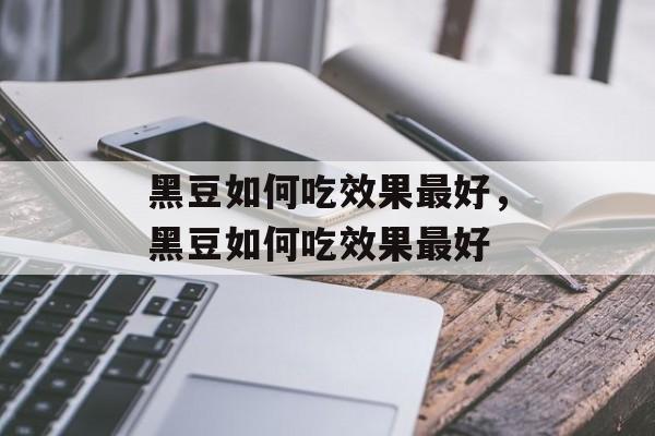 黑豆如何吃效果最好，黑豆如何吃效果最好-第1张图片-